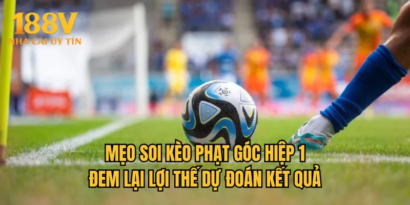 Mẹo soi kèo phạt góc hiệp 1 đem lại lợi thế dự đoán kết quả