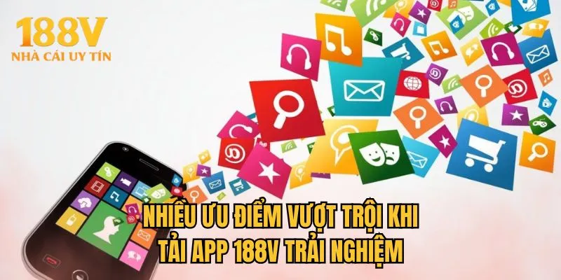 Nhiều ưu điểm vượt trội khi tải app 188V trải nghiệm