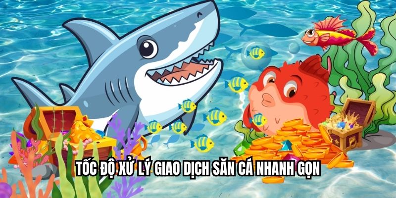 Tốc độ xử lý giao dịch săn cá nhanh gọn